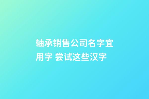 轴承销售公司名字宜用字 尝试这些汉字-第1张-公司起名-玄机派